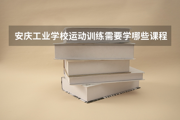 安庆工业学校运动训练需要学哪些课程