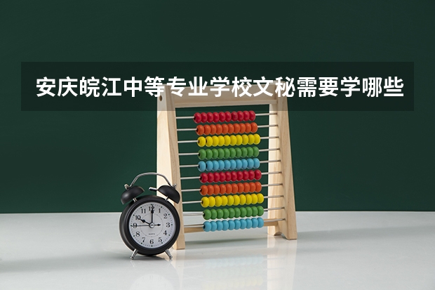 安庆皖江中等专业学校文秘需要学哪些课程