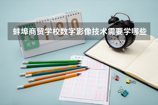 蚌埠商贸学校数字影像技术需要学哪些课程