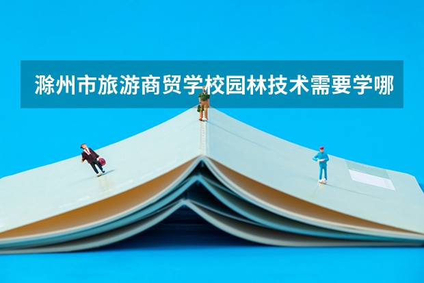 滁州市旅游商贸学校园林技术需要学哪些课程