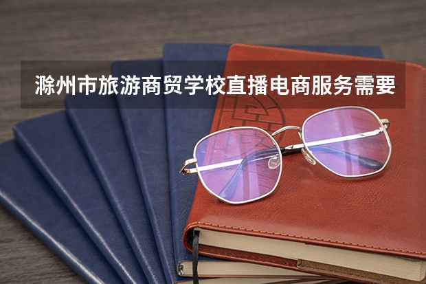 滁州市旅游商贸学校直播电商服务需要学哪些课程