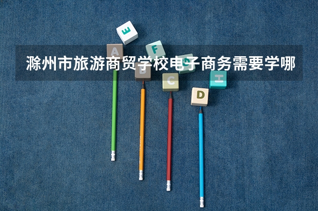 滁州市旅游商贸学校电子商务需要学哪些课程