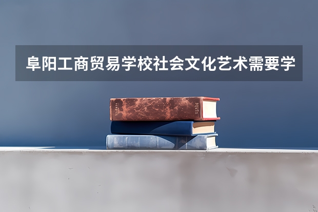 阜阳工商贸易学校社会文化艺术需要学哪些课程