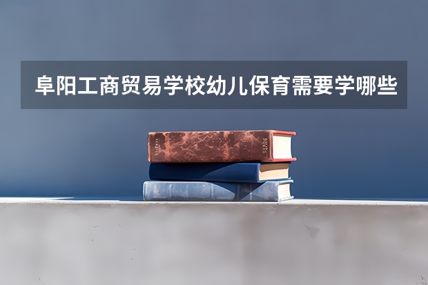 阜阳工商贸易学校幼儿保育需要学哪些课程