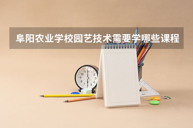 阜阳农业学校园艺技术需要学哪些课程