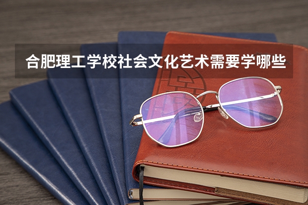 合肥理工学校社会文化艺术需要学哪些课程
