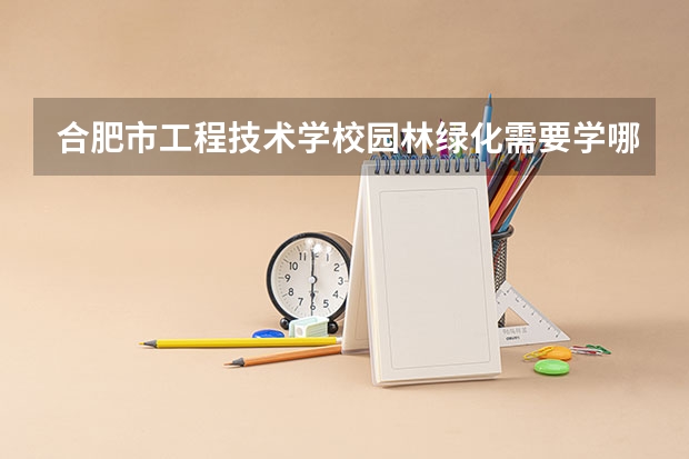 合肥市工程技术学校园林绿化需要学哪些课程