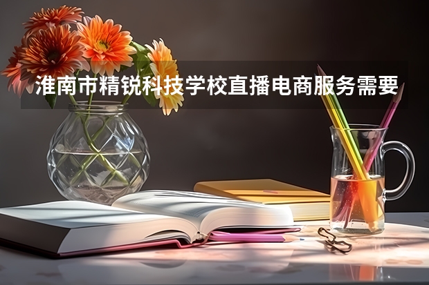 淮南市精锐科技学校直播电商服务需要学哪些课程