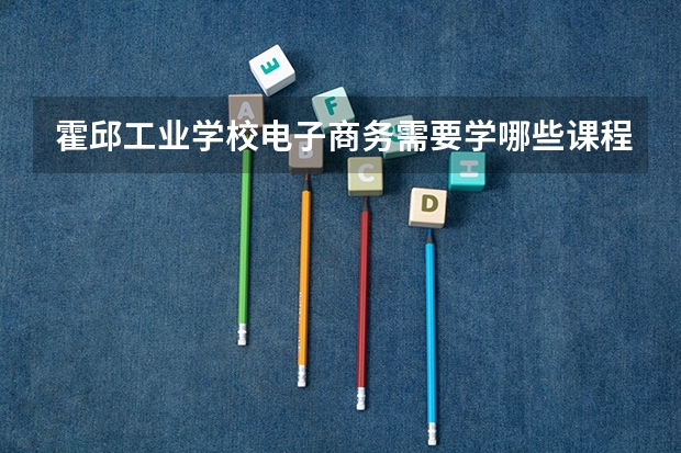 霍邱工业学校电子商务需要学哪些课程