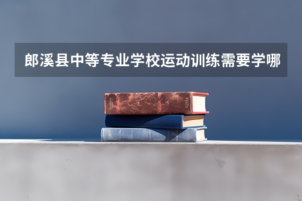 郎溪县中等专业学校运动训练需要学哪些课程