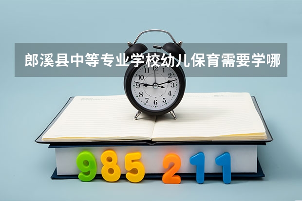 郎溪县中等专业学校幼儿保育需要学哪些课程