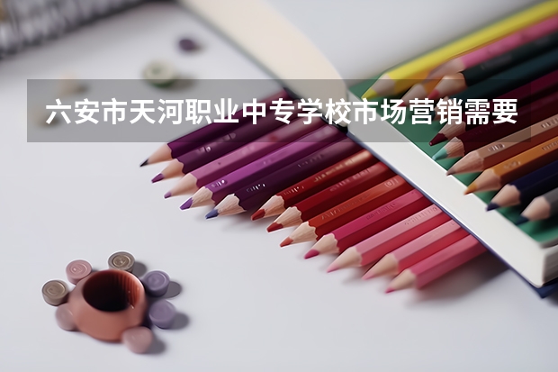 六安市天河职业中专学校市场营销需要学哪些课程