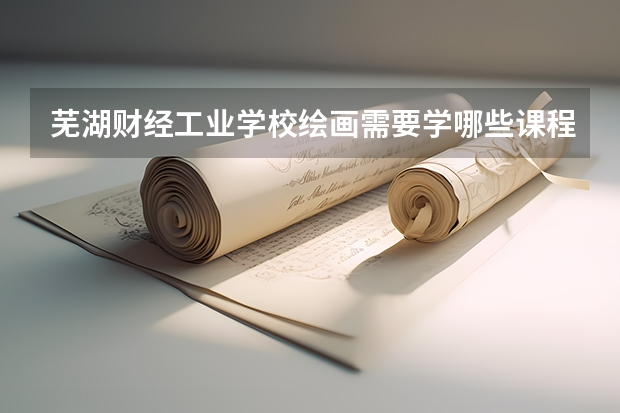芜湖财经工业学校绘画需要学哪些课程