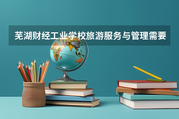 芜湖财经工业学校旅游服务与管理需要学哪些课程