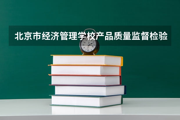 北京市经济管理学校产品质量监督检验需要学哪些课程