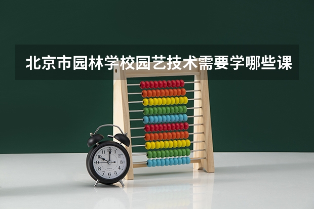 北京市园林学校园艺技术需要学哪些课程