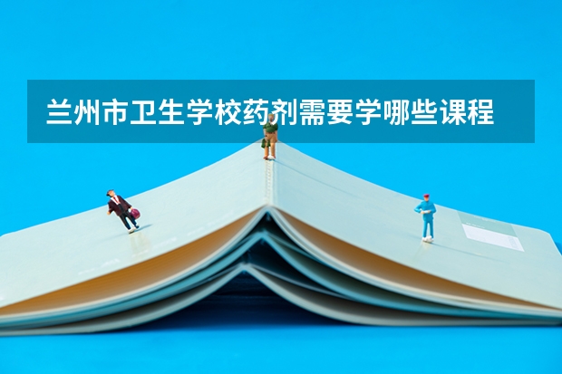 兰州市卫生学校药剂需要学哪些课程