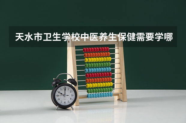 天水市卫生学校中医养生保健需要学哪些课程
