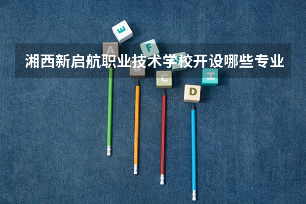 湘西新启航职业技术学校开设哪些专业 就业前景