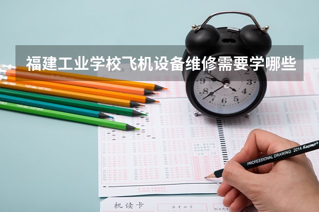 福建工业学校飞机设备维修需要学哪些课程