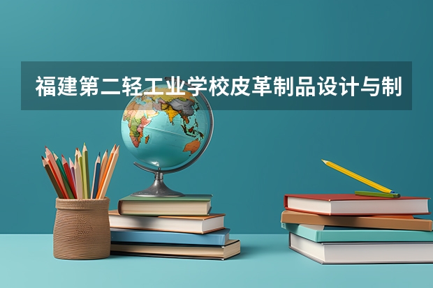 福建第二轻工业学校皮革制品设计与制作需要学哪些课程