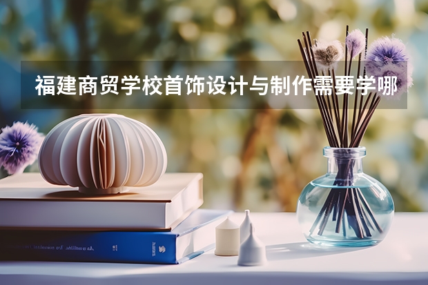 福建商贸学校首饰设计与制作需要学哪些课程