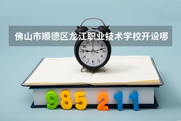 佛山市顺德区龙江职业技术学校开设哪些专业 就业前景