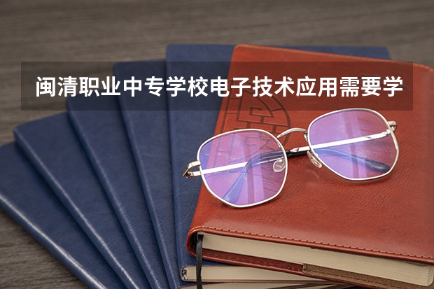 闽清职业中专学校电子技术应用需要学哪些课程