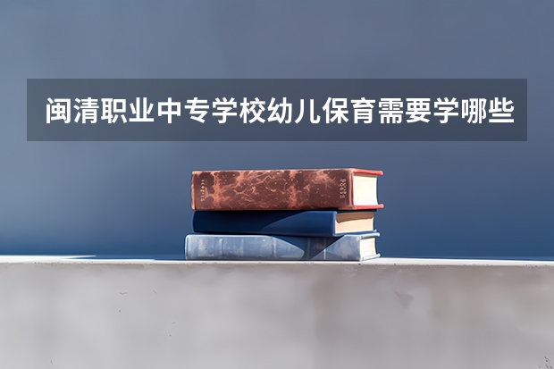 闽清职业中专学校幼儿保育需要学哪些课程