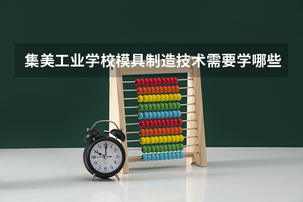 集美工业学校模具制造技术需要学哪些课程