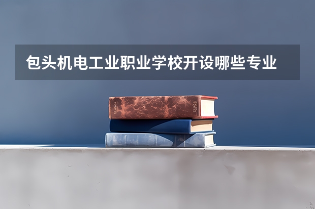 包头机电工业职业学校开设哪些专业 就业前景
