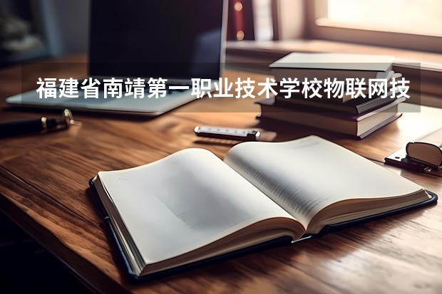 福建省南靖第一职业技术学校物联网技术应用需要学哪些课程